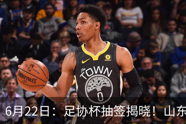 6月22日：足协杯抽签揭晓！山东泰山能否靠“神签”避开海港申花，逆袭卫冕？